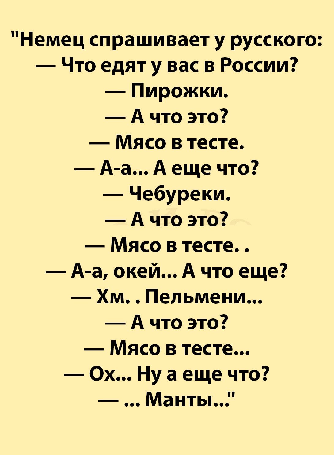 Немец спрашивает у русского Что едят у вас в России Пирожки Ачто это Мясо в тесте А а А еще что Чебуреки Ачто это Мясо в тесте А а окей А что еще Хм Пельмени Ачто это Мясо в тесте Ох Ну а еще что Манты