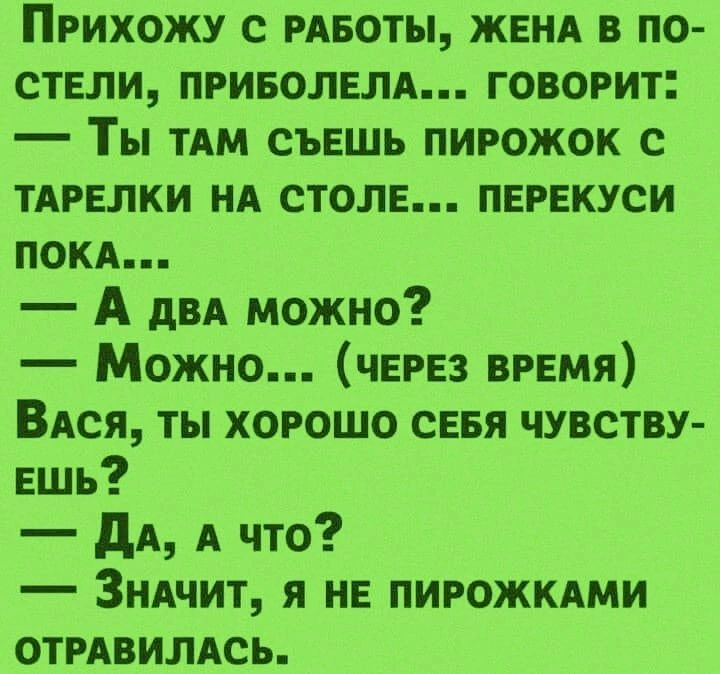 ПРИХОЖУ С РАБОТЫ ЖЕНА В ПО СТЕЛИ ПРИБОЛЕЛА ГОВОРИТ Ты ТАМ СЪЕШЬ ПИРОЖОК С ТАРЕЛКИ НА СТОЛЕ ПЕРЕКУСИ ПОКА А два можно Можно ЧЕРЕЗ ВРЕМЯ ВАСЯ ТЫ ХОРОШО СЕБЯ ЧУВСТВУ ЕШЬ ДА л что Значит Я НЕ ПИРОЖКАМИ ОТРАВИЛАСЬ