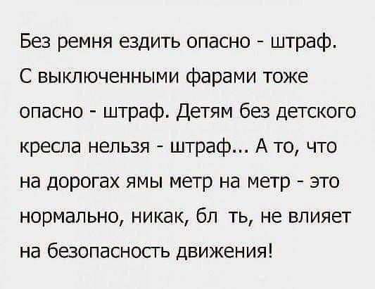 Без ремня ездить опасно штраф С выключенными фарами тоже опасно штраф Детям без детского кресла нельзя штраф А то что на дорогах ямы метр на метр это нормально никак бл ть не влияет на безопасность движения