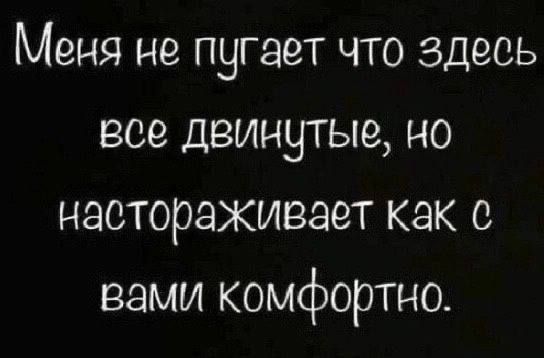 Меня не пугает что здесь все деинутые но настораживает как вами комфортно