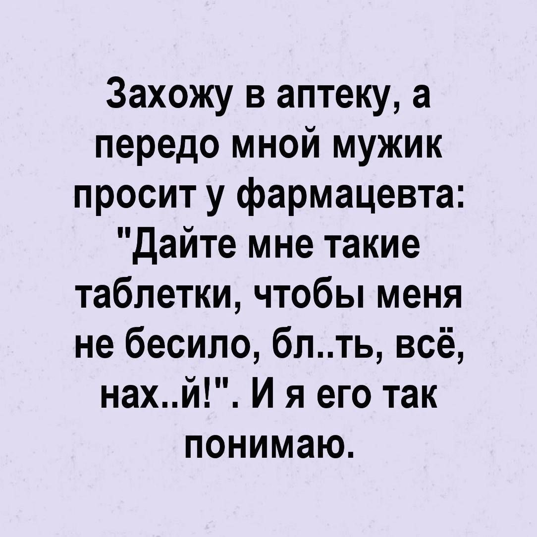 Захожу в аптеку а передо мной мужик просит у фармацевта Дайте мне такие таблетки чтобы меня не бесило блть всё нахй И я его так понимаю