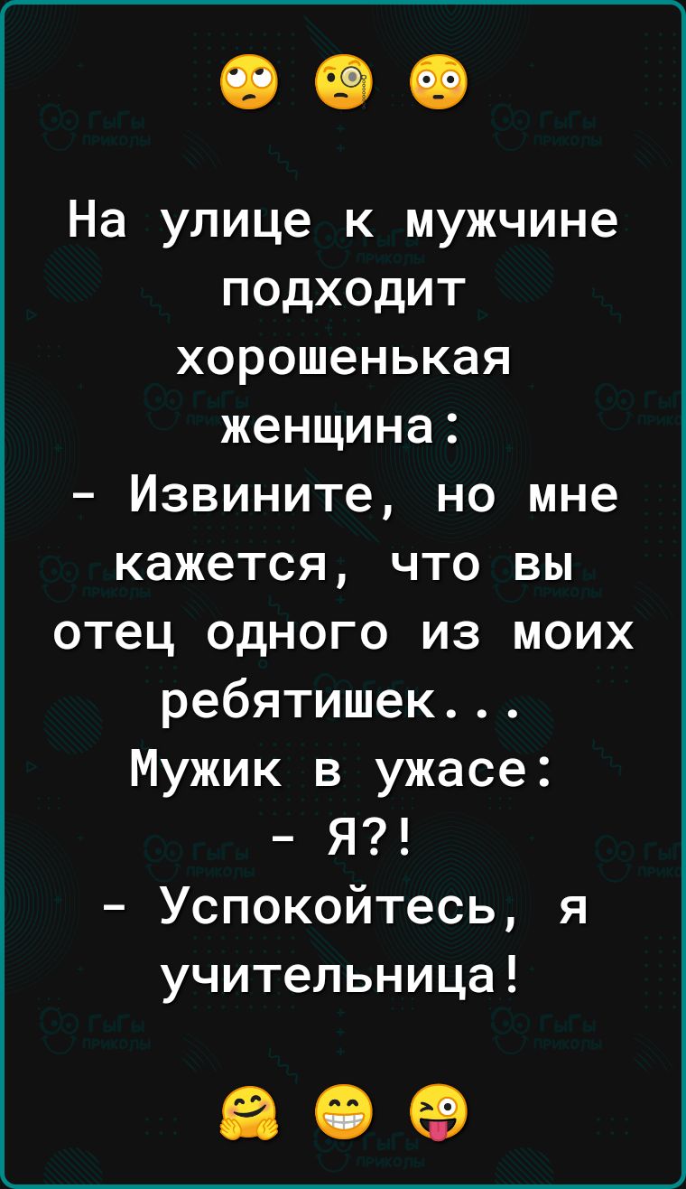 На улице к мужчине подходит хорошенькая женщина Извините но мне кажется что вы отец одного из моих ребятишек Мужик в ужасе Я Успокойтесь я учительница ае