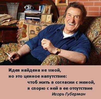 Идея найдена не мной но это ценное напутствие чтоб жить в согласии с женой я спорю сней в ее отсутствие Игорь Губерман