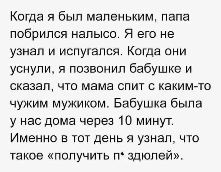 Когда я был маленьким папа побрился налысо Я его не узнал и испугался Когда они уснули я позвонил бабушке и сказал что мама спит с каким то чужим мужиком Бабушка была у нас дома через 10 минут Именно в тот день я узнал что такое получить п здюлей