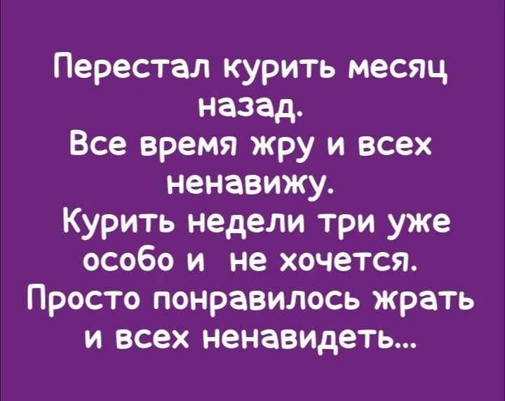 Перестал курить месяц назад Все время жру и всех ненавижу Курить недели три уже особо и не хочется Просто понравилось жрать и всех ненавидеть