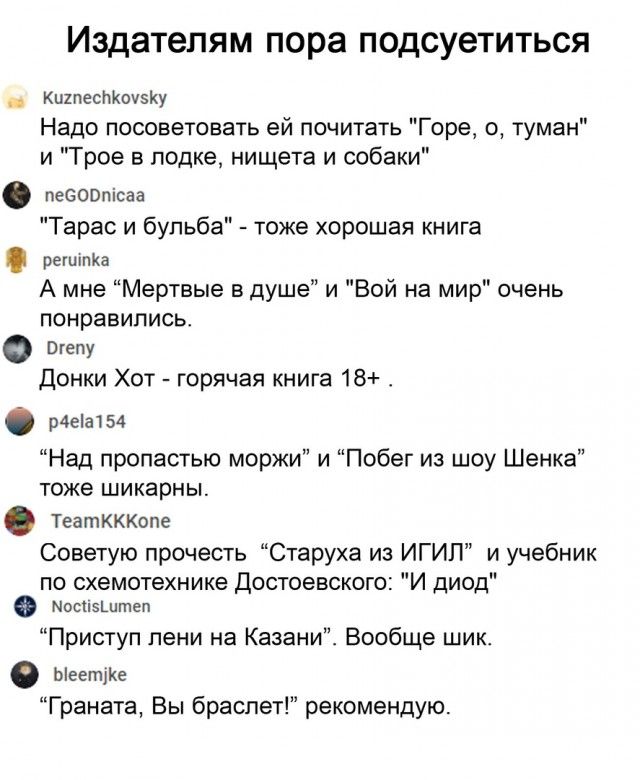 Издателям пора подсуетиться на Кигпестконзку Надо посоветовать ей почитать Горе о туман и Трое в лодке нищета и собаки псоопксаа Тарас и бульба тоже хорошая книга регипка А мне Мертвые в душе и Вой на мир очень понравились оо Донки Хот горячая книга 18 эгенлыя Над пропастью моржи и Побег из шоу Шенка тоже шикарны театкккопе Советую прочесть Старуха из ИГИЛ и учебник по схемотехнике Достоевского И 