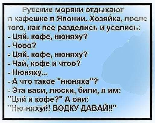 Русские моряки отдыхают в кафешке в Японии Хозяйка после того как все разделись и уселись Цяй кофе нюняху Чооо Цяй кофе нюняху Чай кофе и чтоо Нюняху А что такое нюняха Эта васи люски били я им Цяй и кофе А они Ню няху ВОДКУ ДАВАЙ