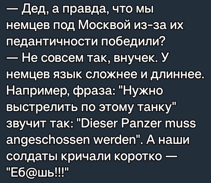 Дед а правда что мы немцев под Москвой из за их педантичности победили Не совсем так внучек У немцев язык сложнее и длиннее Например фраза Нужно выстрелить по этому танку звучит так О1есег Рапгег ти5 апдезспо5ззеп ууегаеп А наши солдаты кричали коротко Ебшь