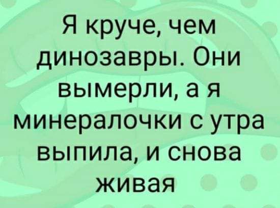 Я круче чем динозавры Они вымерли а я минералочки с утра выпила и снова живая