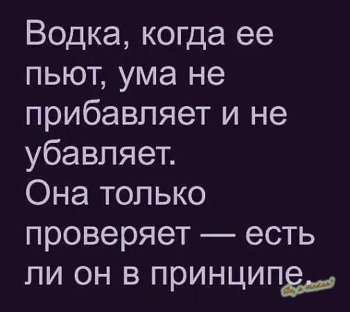 Водка когда ее пьют ума не прибавляет и не убавляет Она только проверяет есть ли он в принципе