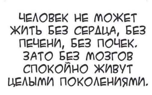 ЧЕЛОВЕК НЕ МОЖЕТ ЖИТЬ БЕЗ СЕРАЦА БЕЗ ПЕЧЕНИ БЕЗ ПОЧЕК ЗАТО БЕЗ МОЗГОВ СПОКОЙНО ЖИВУТ ЦЕЛЫМИ ПОКОЛЕНИЯМИ