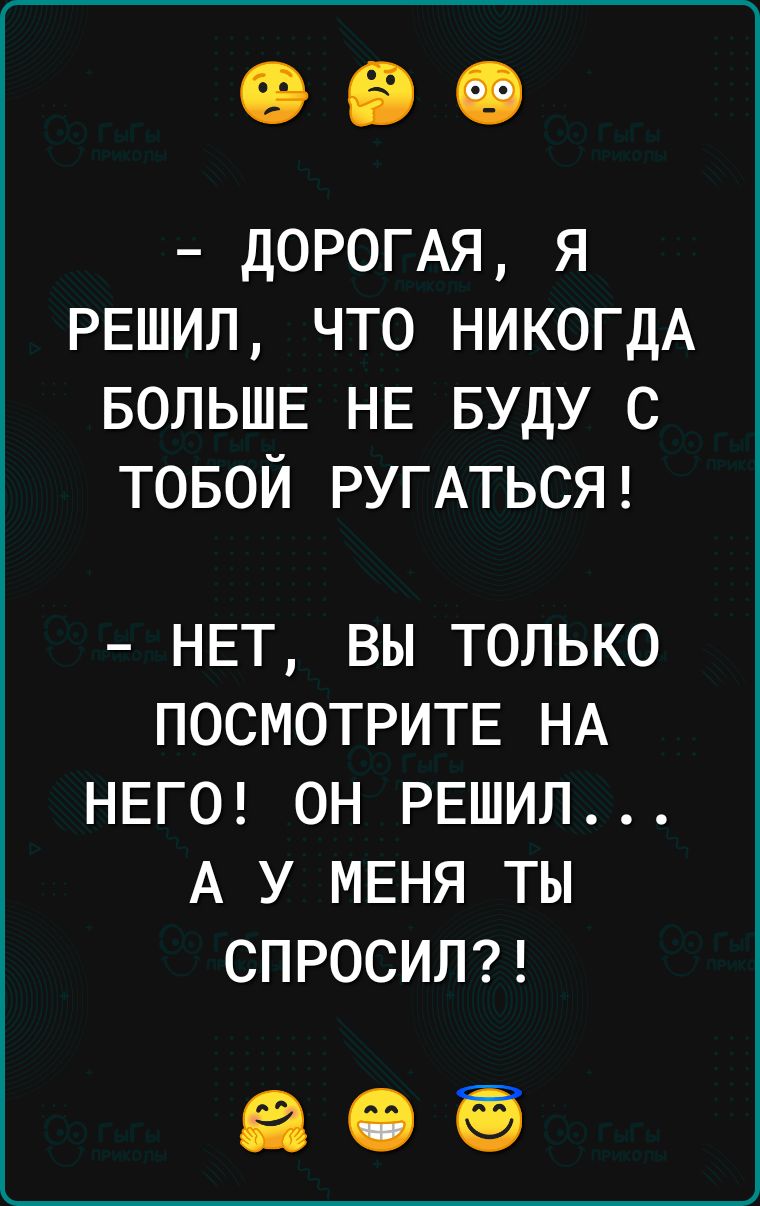 ДОРОГАЯ Я РЕШИЛ ЧТО НИКОГДА БОЛЬШЕ НЕ БУДУ С ТОБОЙ РУГАТЬСЯ НЕТ ВЫ ТОЛЬКО ПОСМОТРИТЕ НА НЕГО ОН РЕШИЛ А У МЕНЯ ТЫ СПРОСИЛ