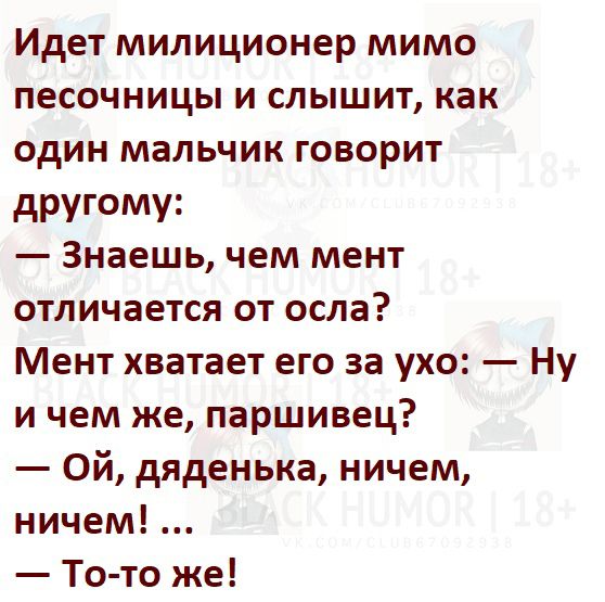 Идет милиционер мимо песочницы и слышит как один мальчик говорит другому Знаешь чем мент отличается от осла Мент хватает его за ухо Ну и чем же паршивец Ой дяденька ничем ничем То то же