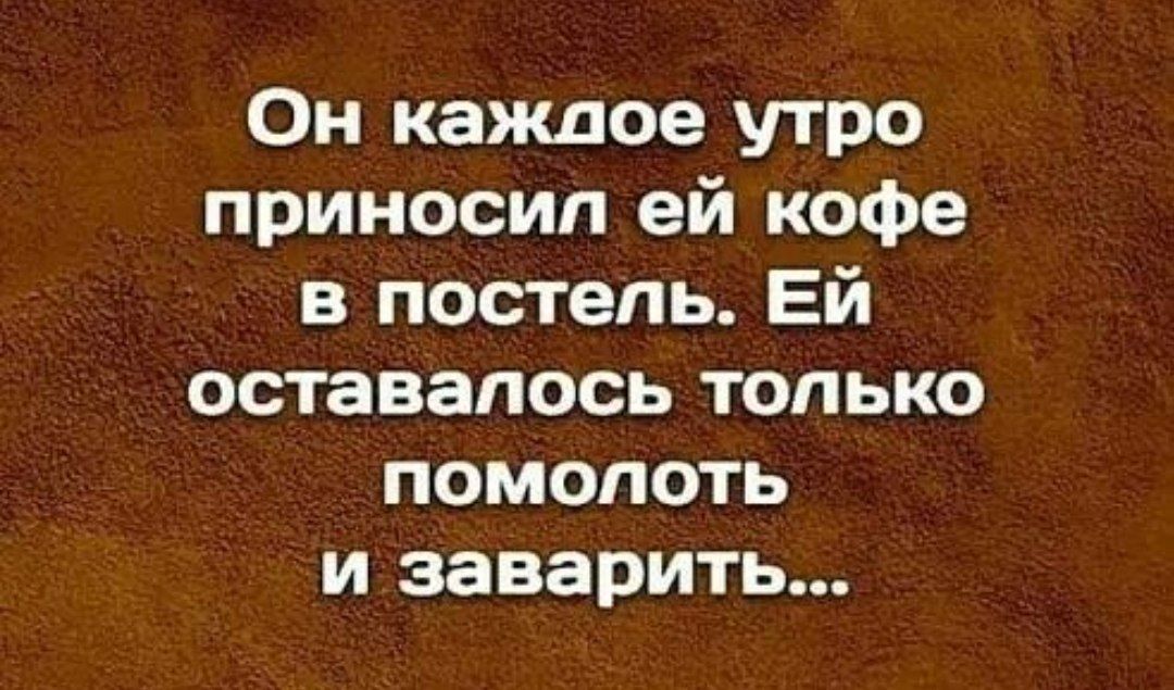 Он кажлое утро приносил ей кофе в постель ЕЙ еТея г 1Тдое За кеа К помолоть и заварить