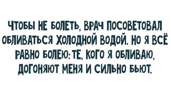 ЧТОБЫ НЕ БОЛЕТЬ ВРАЧ ПОСОВЕТОВАЛ ОБЛИВАТЬСЯ ХОЛОДНОЙ ВОДОЙ НО Я ВСЁ РАВНО БОЛЕЮ ТЕ КОГО Я ОБЛИВАЮ ДОГОНЯЮТ МЕНЯ И СИЛЬНО БЬЮТ