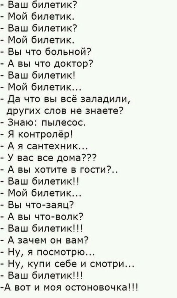 Ваш билетик Мой билетик Ваш билетик Мой билетик Вы что больной А вы что доктор Ваш билетик Мой билетик Да что вы всё заладили других слов не знаете Знаю пылесос Я контролёр А я сантехник У вас все дома А вы хотите в гости Ваш билетик Мой билетик Вы что заяц А вы что волк Ваш билетик А зачем он вам Ну я посмотрю Ну купи себе и смотри Ваш билетик А вот и моя остоновочка