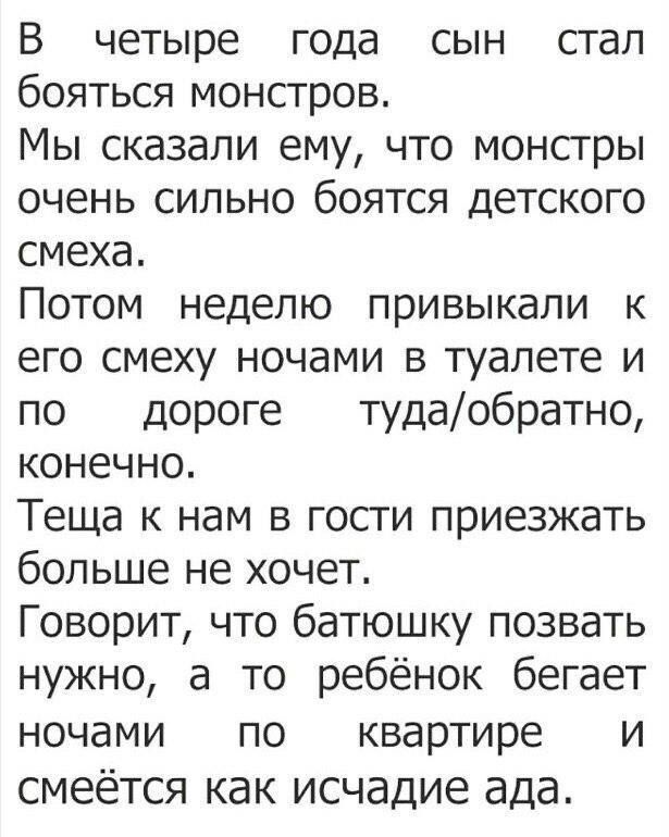 В четыре года сын стал бояться монстров Мы сказали ему что монстры очень сильно боятся детского смеха Потом неделю привыкали к его смеху ночами в туалете и по дороге тудаобратно конечно Теща к нам в гости приезжать больше не хочет Говорит что батюшку позвать нужно а то ребёнок бегает ночами по квартире и смеётся как исчадие ада