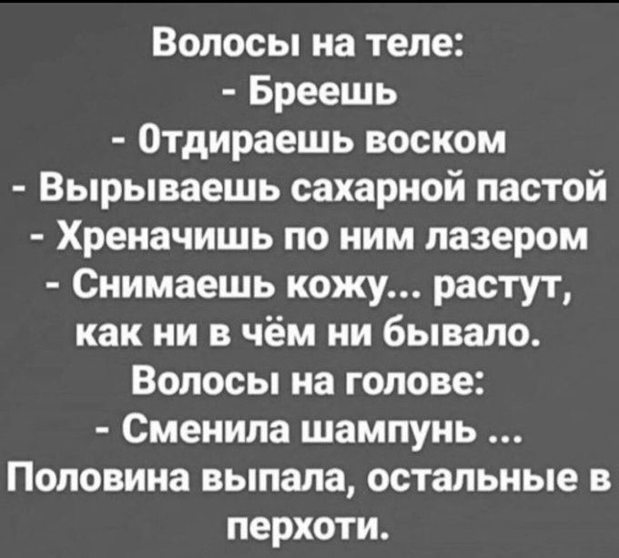 Волосы на теле Бреешь Отдираешь воском Вырываешь сахарной пастой Хреначишь по ним лазером Снимаешь кожу растут как ни в чём ни бывало Волосы на голове Сменила шампунь Половина выпала остальные в перхоти