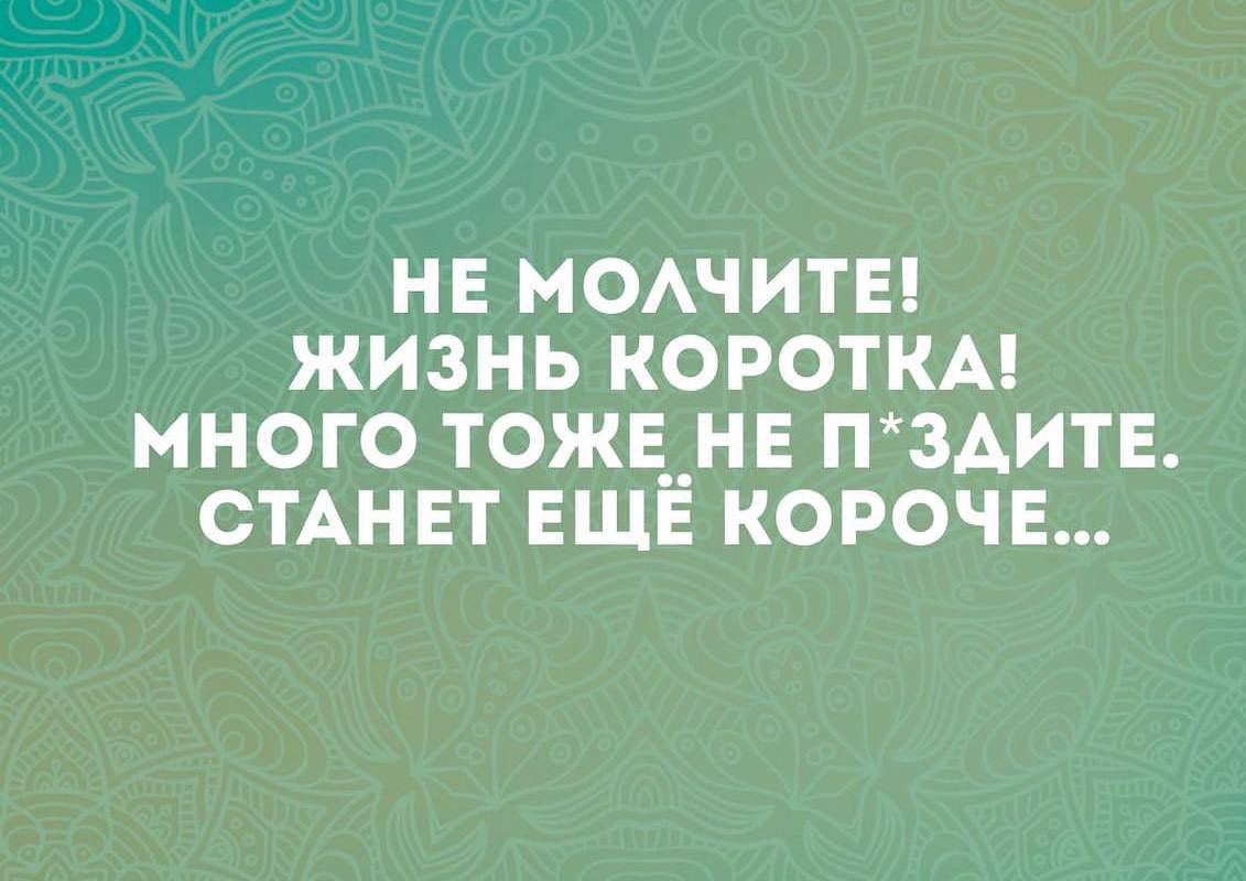 НЕ МОЛЧИТЕ ЖИЗНЬ КОРОТКА МНОГО ТОЖЕ НЕ ПЗДИТЕ СТАНЕТ ЕЩЁ КОРОЧЕ