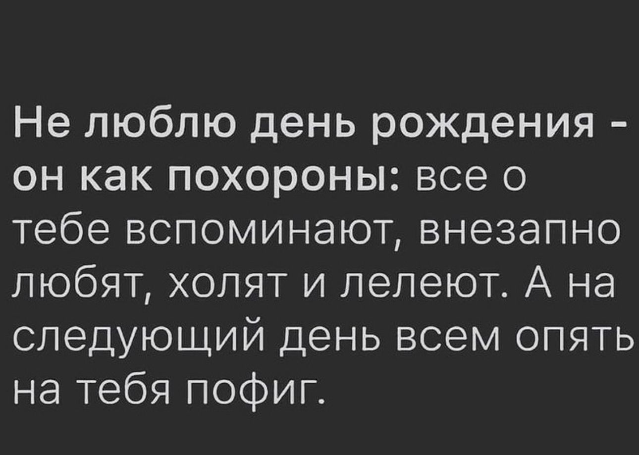 Не люблю день рождения оИ нГее ее 1 от о тебе вспоминают внезапно любят холят и лелеют А на следующий день всем опять на тебя пофиг