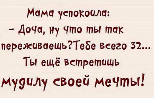 Мама успокоила Доча ну Что ты так переживаещьТебе всего 52 Ты ещё ветретищь Мудчлу своей мечты