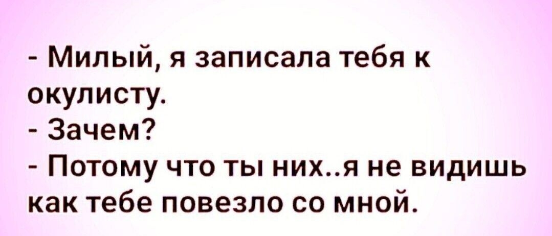 Милый я записала тебя к окулисту Зачем Потому что ты нихя не видишь как тебе повезло со мной