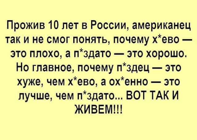 Прожив 10 лет в России американец так и не смог понять почему хево это плохо а пздато это хорошо Но главное почему пздец это хуже чем хево а охенно это лучше чем пздато ВОТ ТАК И ЖИВЕМ