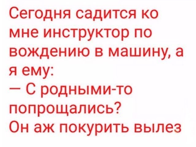 Сегодня садится ко мне инструктор по вождению в машину а я ему С родными то попрощались Он аж покурить вылез