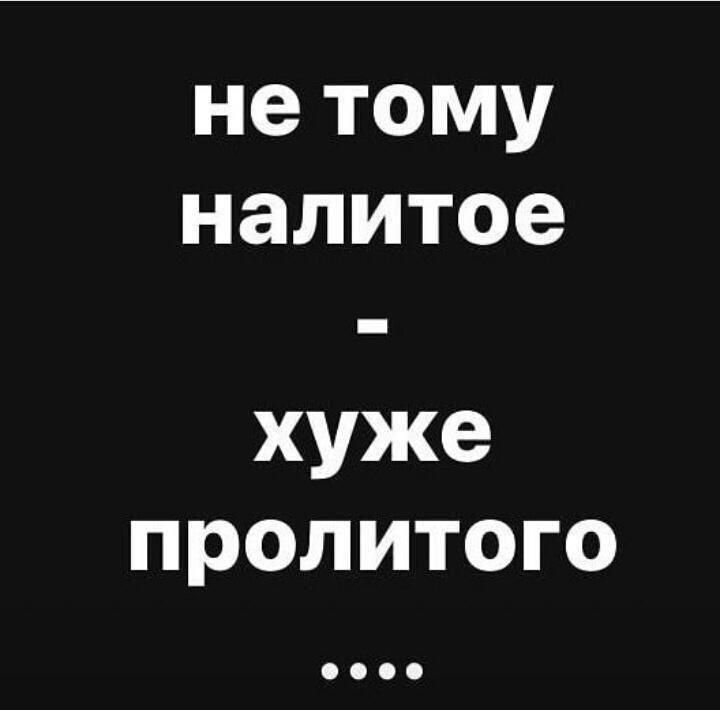 не тому налитое хуже пролитого