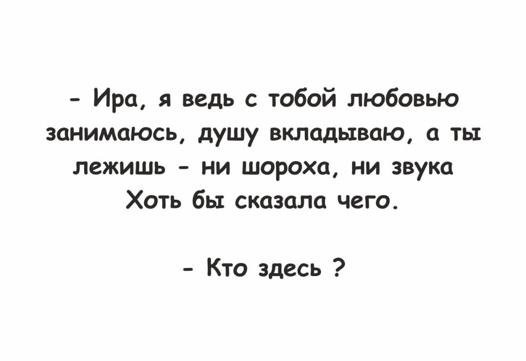 Ира я ведь с тобой любовью занимаюсь душу вкладываю а ты лежишь ни шороха ни звука Хоть бы сказала чего Кто здесь