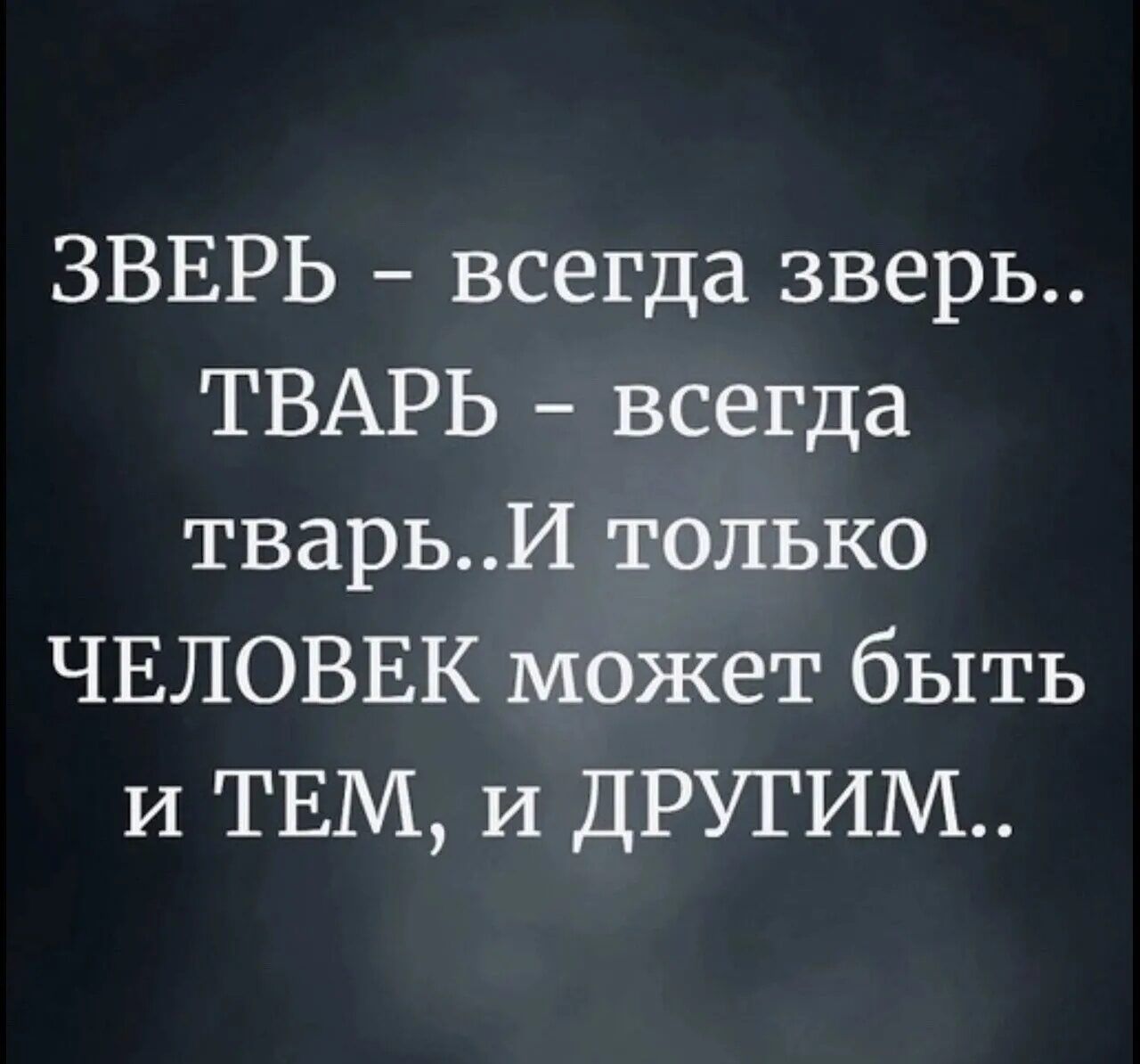 ЗВЕРЬ всегда зверь ТВАРЬ всегда тварьИ только ЧЕЛОВЕК может быть и ТЕМ и ДРУГИМ