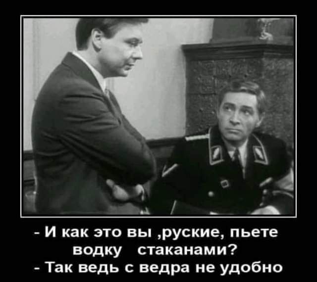 3 ч В Заеай И как это вы руские пьете водку стаканами Так ведь с ведра не удобно