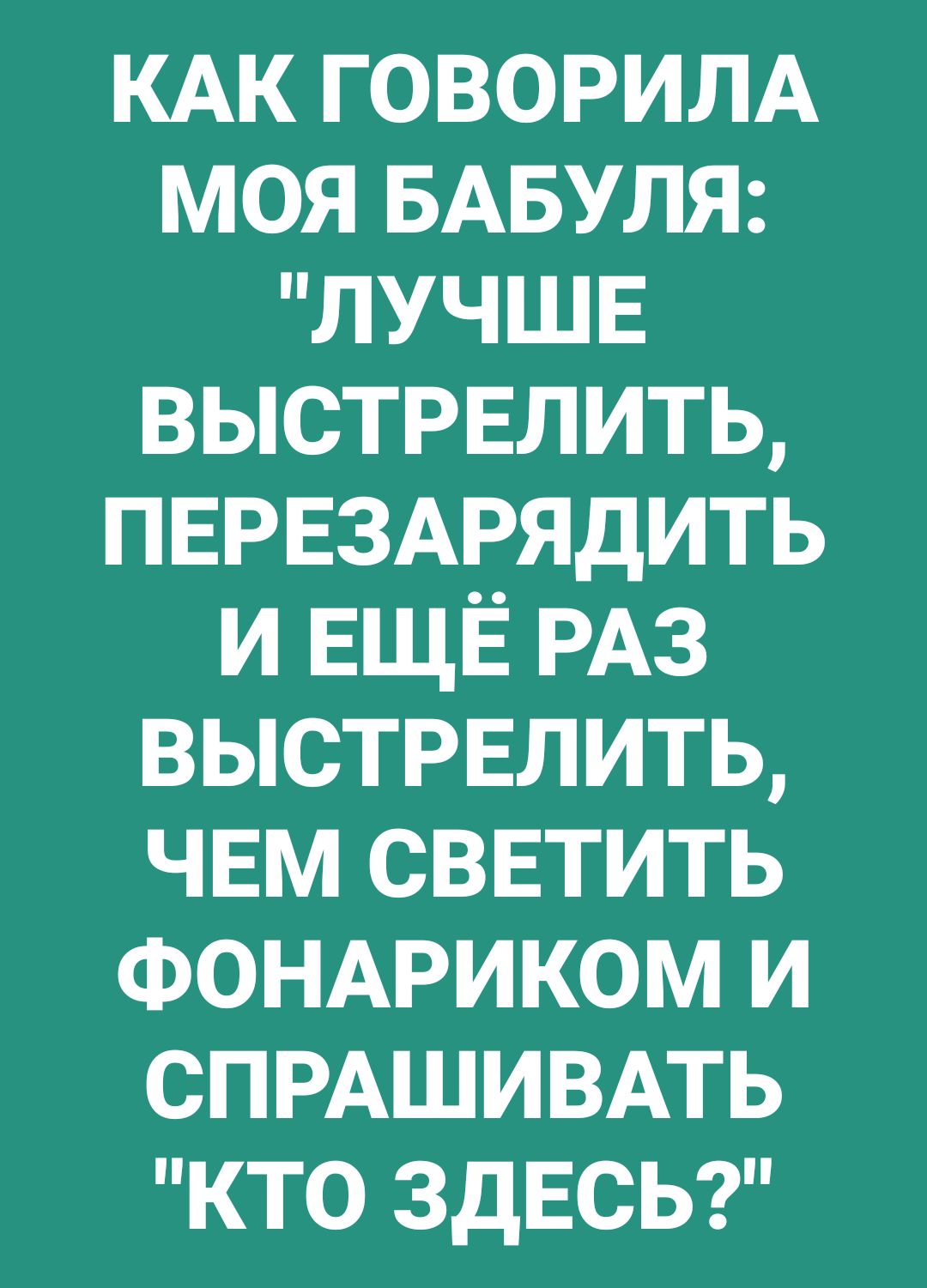 КАК ГОВОРИЛА МОЯ БАБУЛЯ ЛУЧШЕ ВЫСТРЕЛИТЬ ПЕРЕЗАРЯДИТЬ ИЕЩЁ РАЗ ВЫСТРЕЛИТЬ ЧЕМ СВЕТИТЬ ФОНАРИКОМ И СПРАШИВАТЬ КТО ЗДЕСЬ