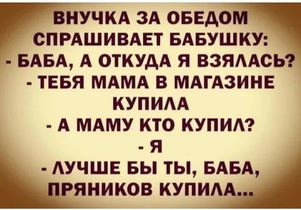 ВНУЧКА ЗА ОБЕДОМ СПРАШИВАЕТ БАБУШКУ БАБА А ОТКУДА Я ВЗЯЛАСЬ ТЕБЯ МАМА В МАГАЗИНЕ КУПИЛА А МАМУ КТО КУПИЛ Я ЛУЧШЕ БЫ ТЫ БАБА РЯНИКОВ КУПИЛА