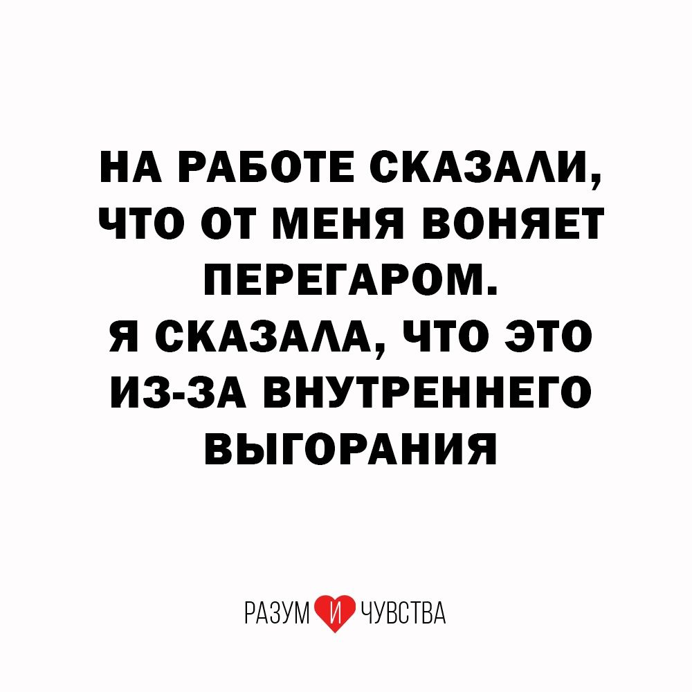 НА РАБОТЕ СКАЗАЛИ ЧТО ОТ МЕНЯ ВОНЯЕТ ПЕРЕГАРОМ Я СКАЗАЛА ЧТО ЭТО ИЗ ЗА ВНУТРЕННЕГО ВЫГОРАНИЯ РАЗУМ Р ЧУВСТВА