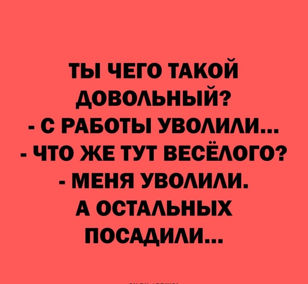 ТЫ ЧЕГО ТАКОЙ ДОВОЛЬНЫЙ С РАБОТЫ УВОЛИЛИ ЧТО ЖЕ ТУТ ВЕСЁЛОГО МЕНЯ УВОЛИЛИ А ОСТАЛЬНЫХ ПОСАДИЛИ