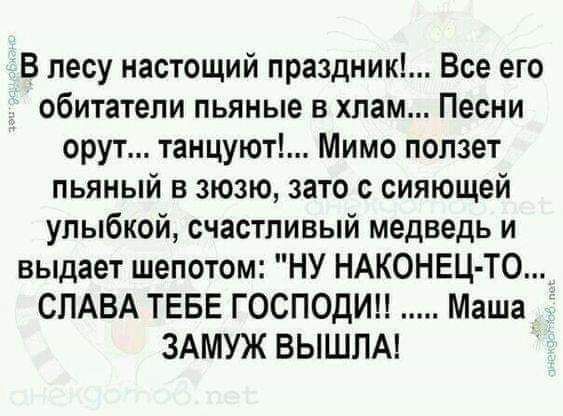 В лесу настощий праздник Все его обитатели пьяные в хлам Песни орут танцуют Мимо ползет пьяный в зюзю зато с сияющей улыбкой счастливый медведь и выдает шепотом НУ НАКОНЕЦ ТО СЛАВА ТЕБЕ ГОСПОДИ Маша ЗАМУЖ ВЫШЛА