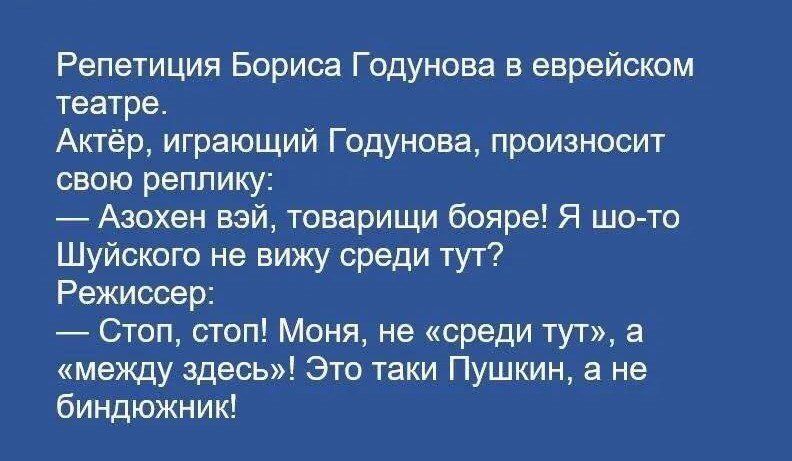 Репетиция Бориса Годунова в еврейском театре Актёр играющий Годунова произносит свою реплику Азохен вэй товарищи бояре Я шо то Шуйского не вижу среди тут Режиссер Стоп стоп Моня не среди тут а между здесь Это таки Пушкин а не биндюжник