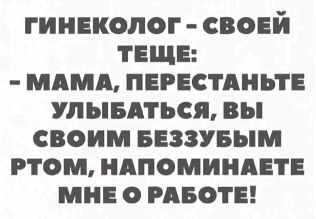 ГИНЕКОЛОГ СВОЕЙ ТЕЩЕ МАМА ПЕРЕСТАНЬТЕ УЛЫБАТЬСЯ ВЫ СВОИМ БЕЗЗУБЫМ РТОМ НАПОМИНАЕТЕ МНЕ О РАБОТЕ