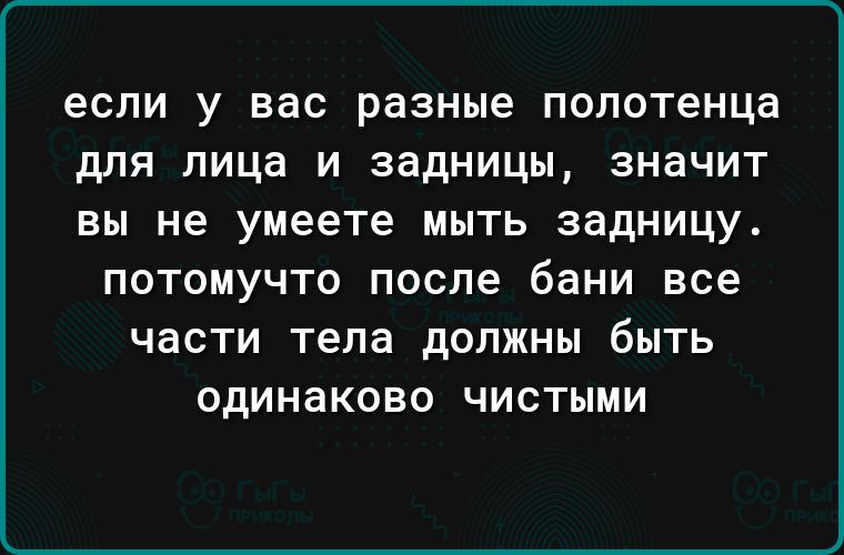 если у вас разные полотенца для лица и задницы значит вы не умеете мыть задницу потомучто после бани все части тела должны быть одинаково чистыми