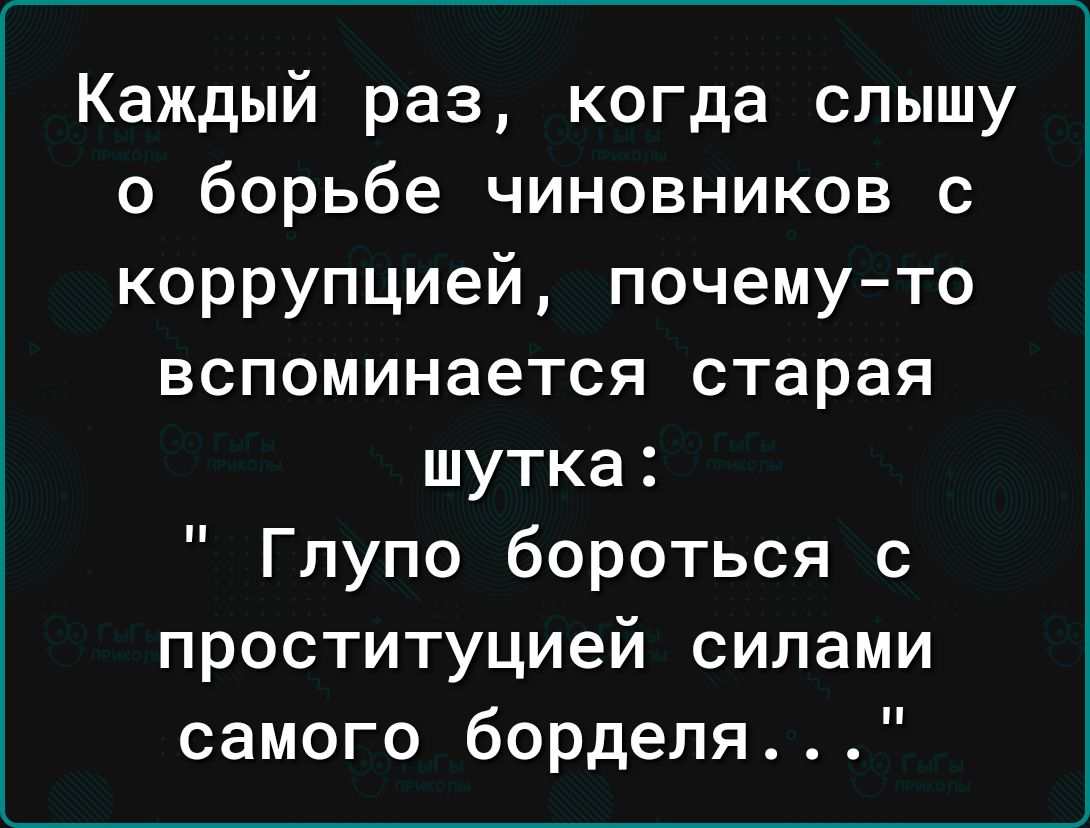 Каждый раз когда слышу о борьбе чиновников с коррупцией почему то вспоминается старая шутка Глупо бороться с проституцией силами самого борделя