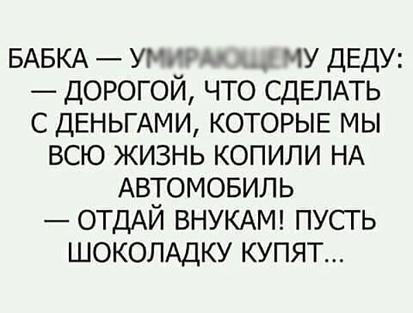 БАБКА УМИРАЯТЩЕМУ ДЕДУ ДОРОГОЙ ЧТО СДЕЛАТЬ С ДЕНЬГАМИ КОТОРЫЕ МЫ ВСЮ ЖИЗНЬ КОПИЛИ НА АВТОМОБИЛЬ ОТДАЙ ВНУКАМ ПУСТЬ ШОКОЛАДКУ КУПЯТ