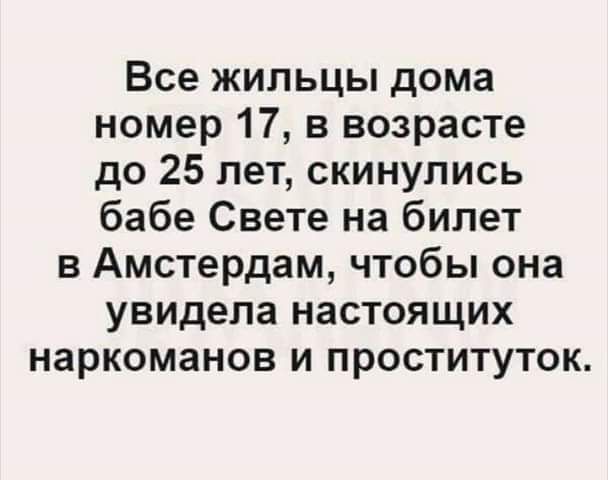 Все жильцы дома номер 17 в возрасте до 25 лет скинулись бабе Свете на билет в Амстердам чтобы она увидела настоящих наркоманов и проституток