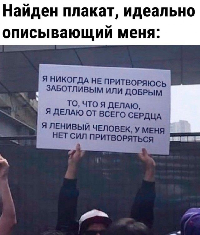 Найден плакат идеально описывающий меня Я НИКОГДА НЕ ПРИТВОРЯЮСЬ ЗАБОТЛИВЫМ ИЛИ ДОБРЫМ ТО ЧТО Я ДЕЛАЮ Я ДЕЛАЮ ОТ ВСЕГО СЕРДЦА я лЕНИВЫЙ ЧЕЛОВЕК У МЕНЯ НЕТ СИЛ ПРИТВОРЯТЬСЯ