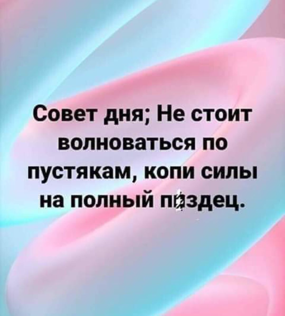 Совет дня Не стоит волноваться по пустякам копи силы на полный пиздец у