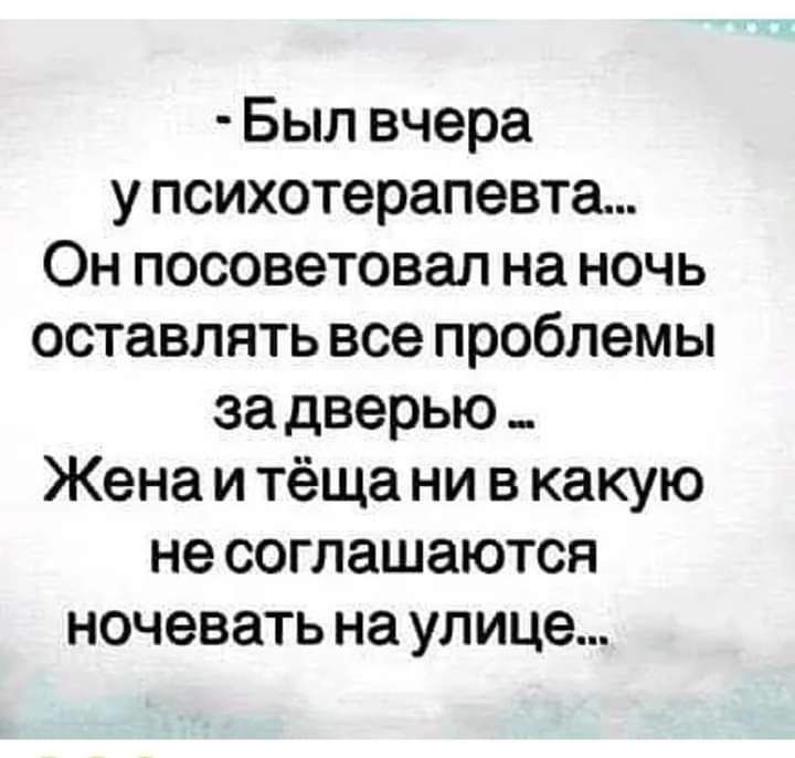 Был вчера упсихотерапевта Он посоветовал на ночь оставлять все проблемы задверью Женаитёщани в какую не соглашаются ночевать на улице