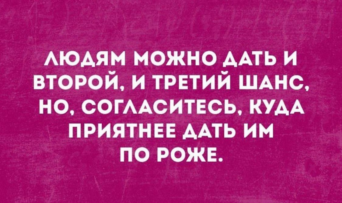 ЛЮДЯМ МОЖНО ДАТЬ И ВТОРОЙ И ТРЕТИЙ ШАНС НО СОГЛАСИТЕСЬ КУДА ПРИЯТНЕЕ ДАТЬ ИМ ПО РОЖЕ