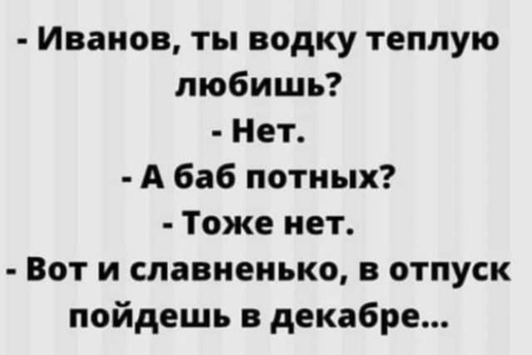 Иванов ты водку теплую любишь Нет А баб потных Тоже нет Вот и славненько в отпуск пойдешь в декабре