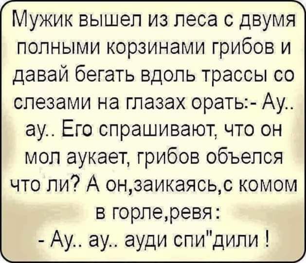 ъ Мужик вышел из леса с двумя полными корзинами грибов и давай бегать вдоль трассы со слезами на глазах орать Ау ау Его спрашивают что он мол аукает грибов объелся что ли А онзаикаясьс комом в горлеревя Ау ау ауди спидили оЙ