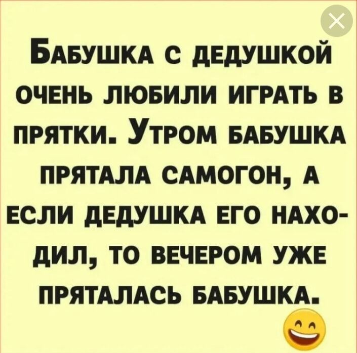 БаБУШКА С ДЕДУШКОЙ ОЧЕНЬ ЛЮБИЛИ ИГРАТЬ В ПпРЯТКИ УтРОМ БАБУШКА ПРЯТАЛА САМОГОН А ЕСЛИ ДЕДУШКА ЕГО НАХО ДИЛ ТО ВЕЧЕРОМ УЖЕ ПРЯТАЛАСЬ БАБУШКА